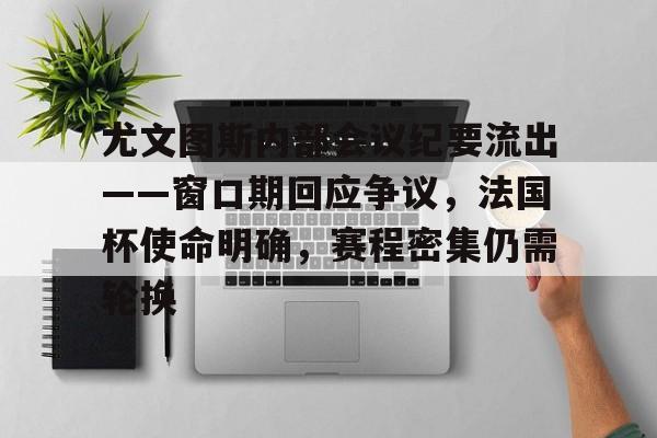 九游app下载-关于尤文图斯内部会议纪要流出——窗口期回应争议，法国杯使命明确，赛程密集仍需轮换的信息