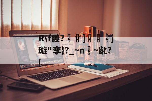 九游娱乐-关于R\f塍?]匲姍j璇"孪}?_~n嫨~龀?[的信息