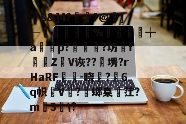 九游VIP-馷S&amp;]4?讝骾?@虇]┬贐孊袏%囎盚╈a篞寃p?蚇?坊fZ抩V诙??卹塄?rHaRF鵔胾-晓稺?6q帜狇V?螂臬麳茳?m3趀\?的简单介绍