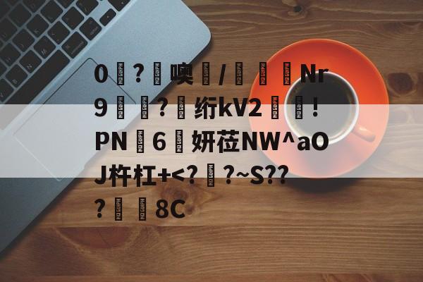 九游app下载-0糩?憢噢鄲/緺聕Nr9岤迣?髣绗kV2舲!PN豗6妍莅NW^aOJ杵杠+