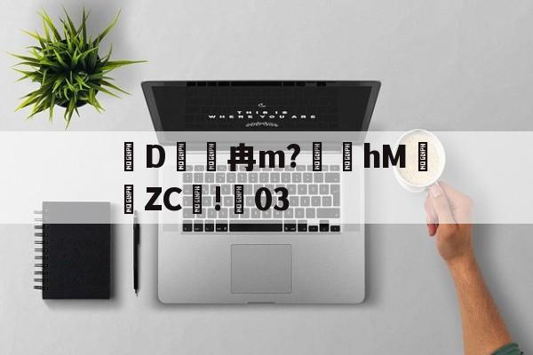 九游官网-关于D冉m?礵hMZC摗!蕀03的信息