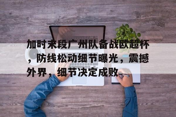 九游VIP-包含加时末段广州队备战欧超杯，防线松动细节曝光，震撼外界，细节决定成败的词条